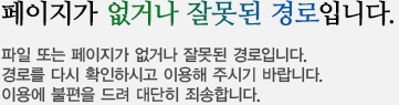 페이지가 없거나 잘못된 경로입니다. 파일 또는 페이지가 없거나 잘못된 경로입니다.경로를 다시 확인하시고 이용해 주시기 바랍니다.이용에 불편을 드려 대단히 죄송합니다.